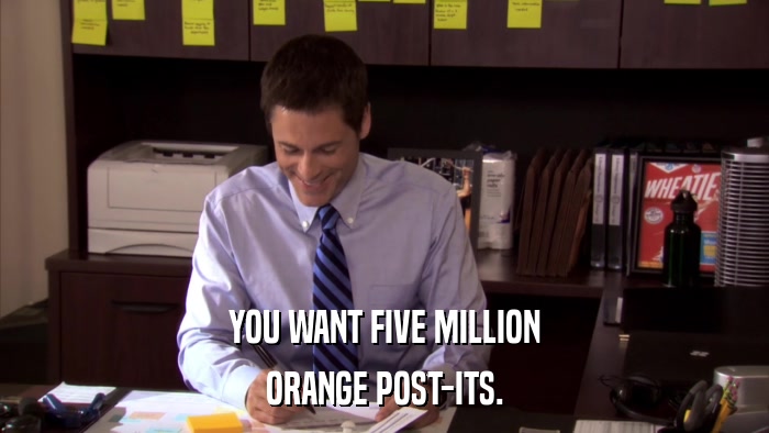 YOU WANT FIVE MILLION ORANGE POST-ITS. 