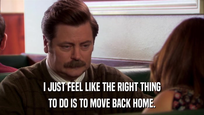 I JUST FEEL LIKE THE RIGHT THING TO DO IS TO MOVE BACK HOME. 
