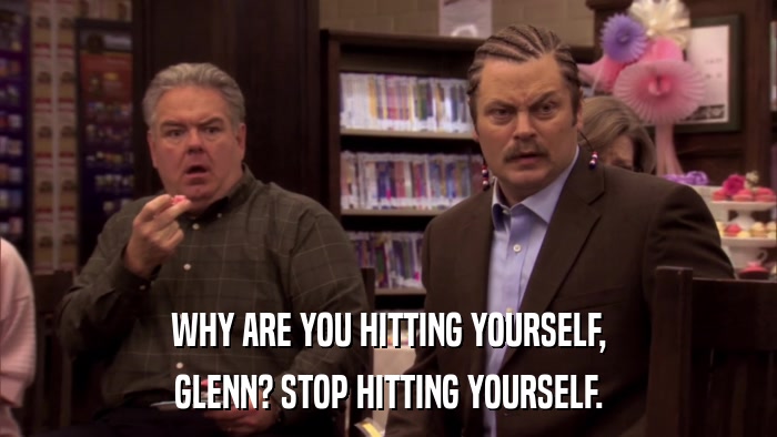 WHY ARE YOU HITTING YOURSELF, GLENN? STOP HITTING YOURSELF. 