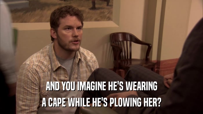 AND YOU IMAGINE HE'S WEARING A CAPE WHILE HE'S PLOWING HER? 
