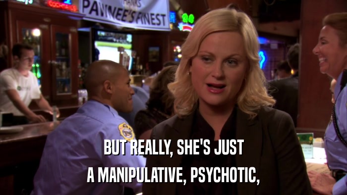 BUT REALLY, SHE'S JUST A MANIPULATIVE, PSYCHOTIC, 