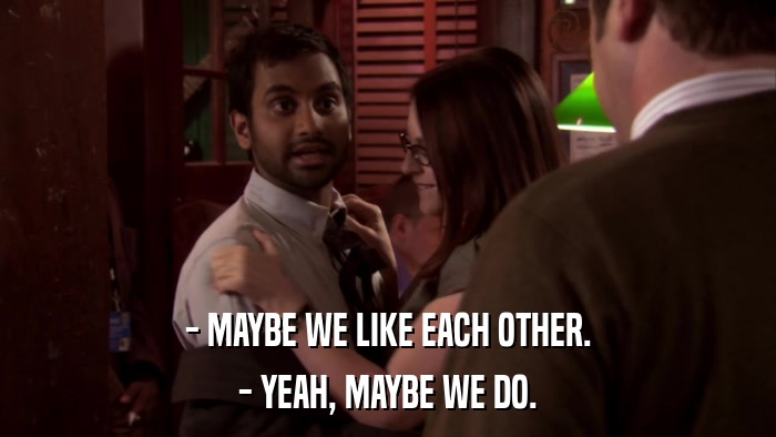 - MAYBE WE LIKE EACH OTHER. - YEAH, MAYBE WE DO. 