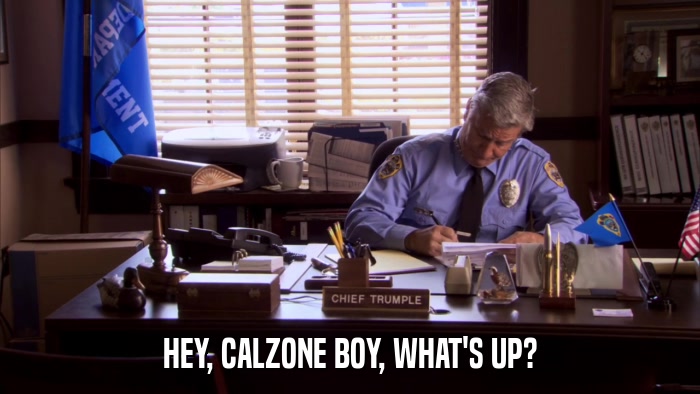 HEY, CALZONE BOY, WHAT'S UP?  