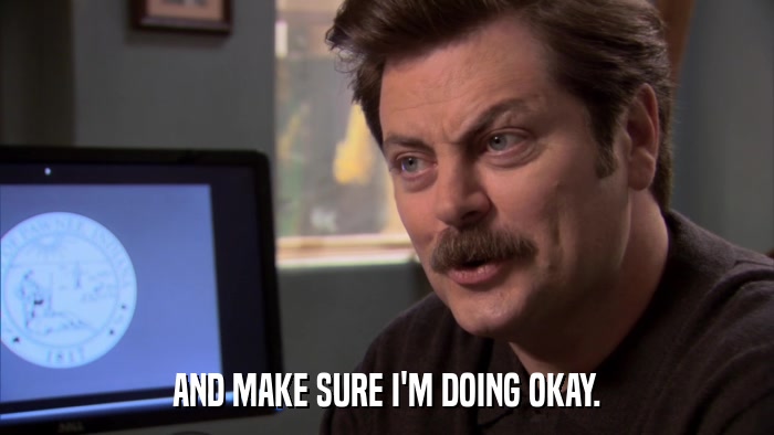 AND MAKE SURE I'M DOING OKAY.  