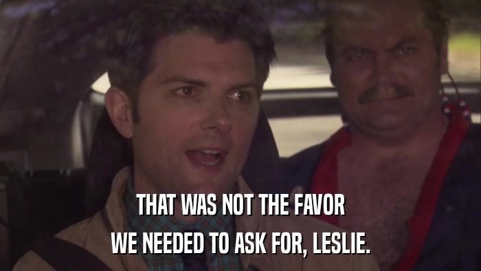 THAT WAS NOT THE FAVOR WE NEEDED TO ASK FOR, LESLIE. 