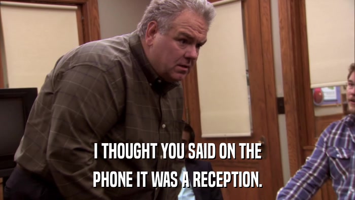 I THOUGHT YOU SAID ON THE PHONE IT WAS A RECEPTION. 