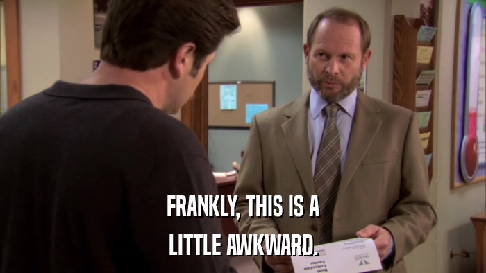 FRANKLY, THIS IS A LITTLE AWKWARD. 