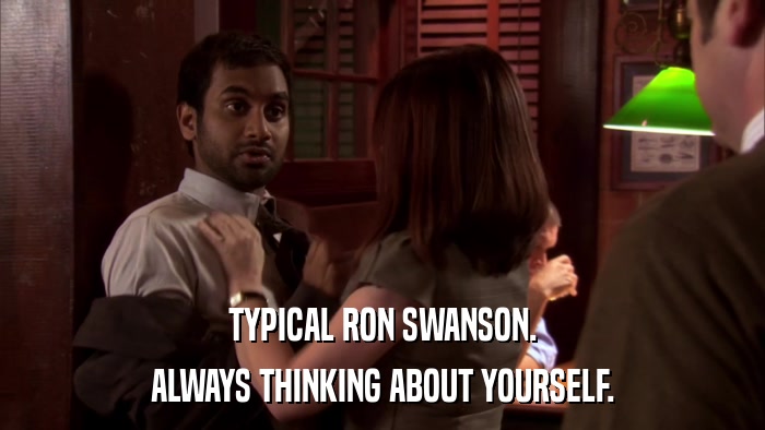 TYPICAL RON SWANSON. ALWAYS THINKING ABOUT YOURSELF. 