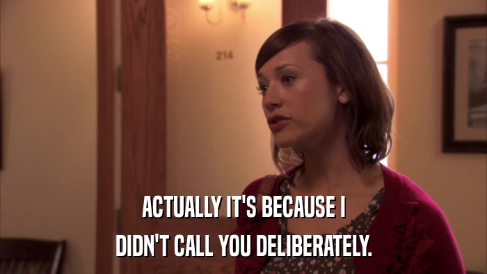 ACTUALLY IT'S BECAUSE I DIDN'T CALL YOU DELIBERATELY. 