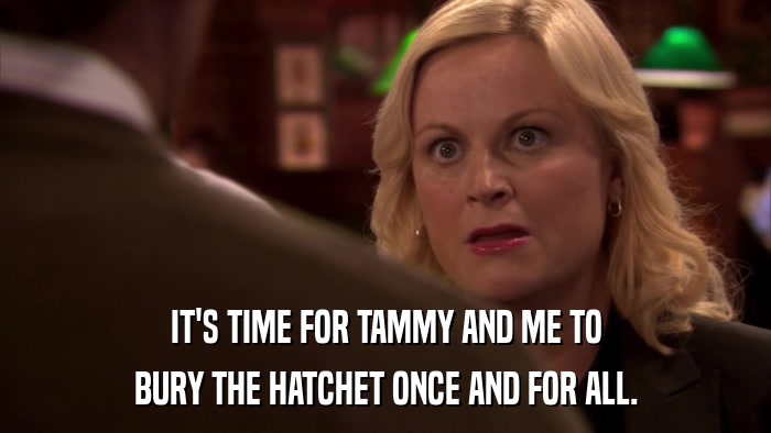 IT'S TIME FOR TAMMY AND ME TO BURY THE HATCHET ONCE AND FOR ALL. 