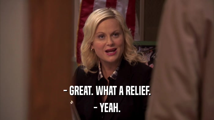 - GREAT. WHAT A RELIEF. - YEAH. 