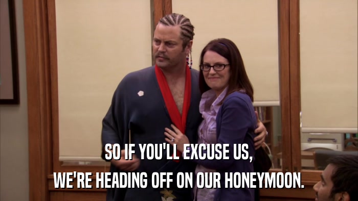 SO IF YOU'LL EXCUSE US, WE'RE HEADING OFF ON OUR HONEYMOON. 