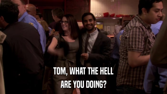 TOM, WHAT THE HELL ARE YOU DOING? 