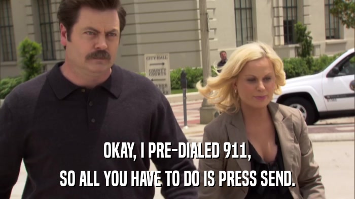OKAY, I PRE-DIALED 911, SO ALL YOU HAVE TO DO IS PRESS SEND. 