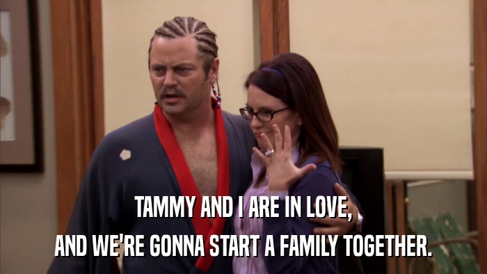 TAMMY AND I ARE IN LOVE, AND WE'RE GONNA START A FAMILY TOGETHER. 