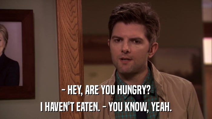 - HEY, ARE YOU HUNGRY? I HAVEN'T EATEN. - YOU KNOW, YEAH. 