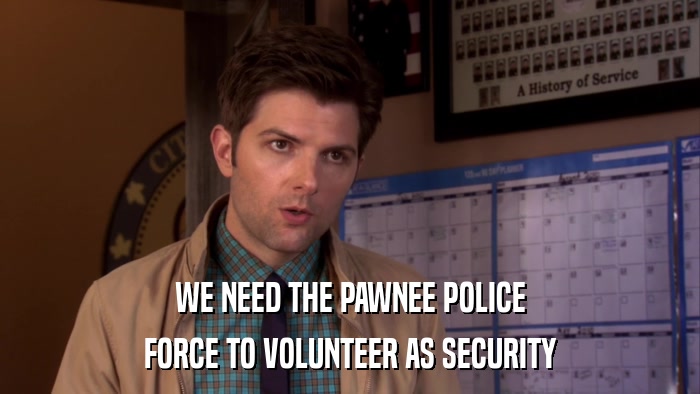 WE NEED THE PAWNEE POLICE FORCE TO VOLUNTEER AS SECURITY 