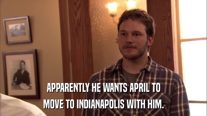 APPARENTLY HE WANTS APRIL TO MOVE TO INDIANAPOLIS WITH HIM. 