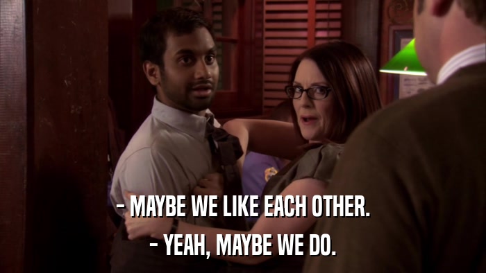 - MAYBE WE LIKE EACH OTHER. - YEAH, MAYBE WE DO. 