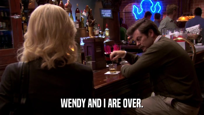 WENDY AND I ARE OVER.  