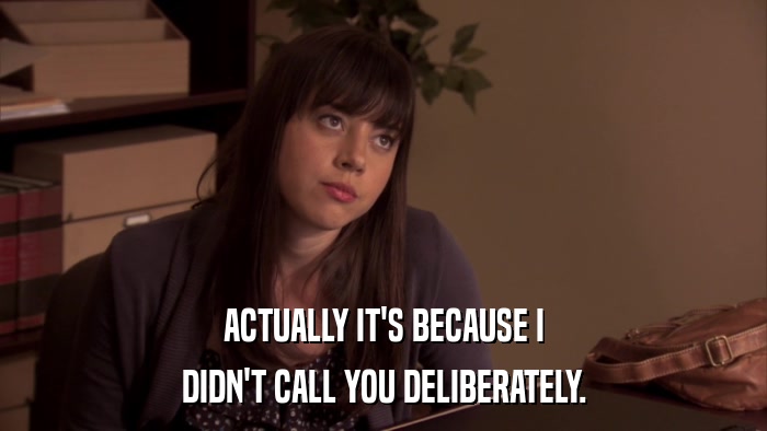 ACTUALLY IT'S BECAUSE I DIDN'T CALL YOU DELIBERATELY. 