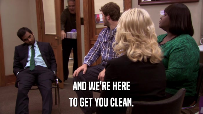 AND WE'RE HERE TO GET YOU CLEAN. 