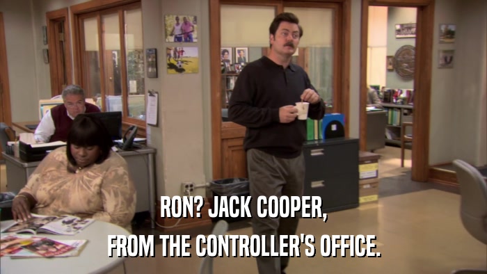 RON? JACK COOPER, FROM THE CONTROLLER'S OFFICE. 