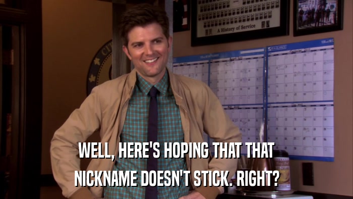 WELL, HERE'S HOPING THAT THAT NICKNAME DOESN'T STICK. RIGHT? 