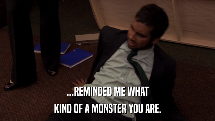 ...REMINDED ME WHAT KIND OF A MONSTER YOU ARE. 