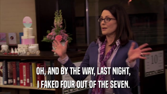 OH, AND BY THE WAY, LAST NIGHT, I FAKED FOUR OUT OF THE SEVEN. 