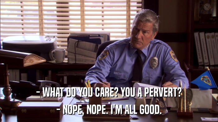 - WHAT DO YOU CARE? YOU A PERVERT? - NOPE, NOPE. I'M ALL GOOD. 