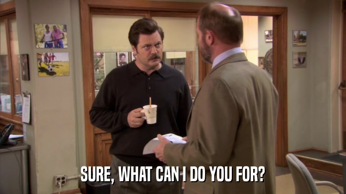 SURE, WHAT CAN I DO YOU FOR?  