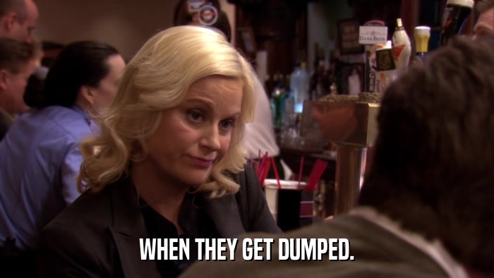 WHEN THEY GET DUMPED.  