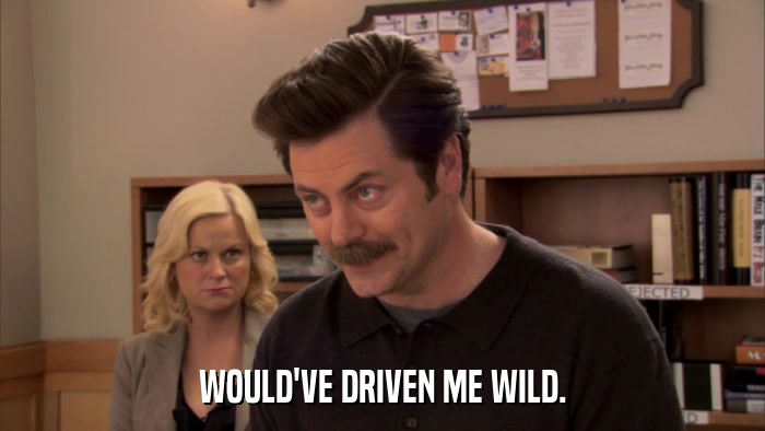 WOULD'VE DRIVEN ME WILD.  