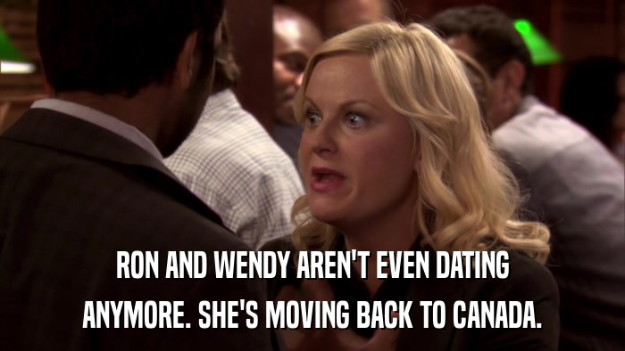 RON AND WENDY AREN'T EVEN DATING ANYMORE. SHE'S MOVING BACK TO CANADA. 