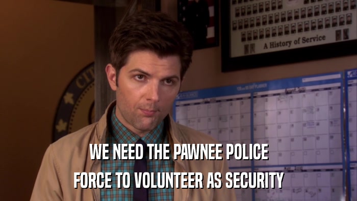 WE NEED THE PAWNEE POLICE FORCE TO VOLUNTEER AS SECURITY 
