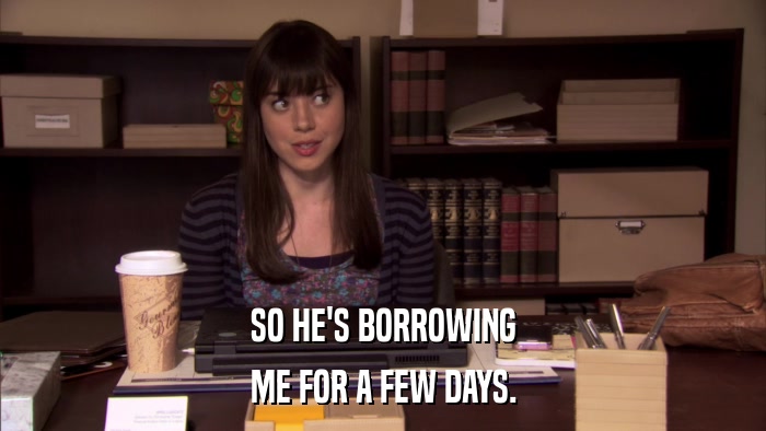 SO HE'S BORROWING ME FOR A FEW DAYS. 