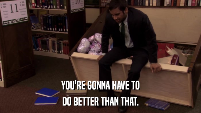 YOU'RE GONNA HAVE TO DO BETTER THAN THAT. 