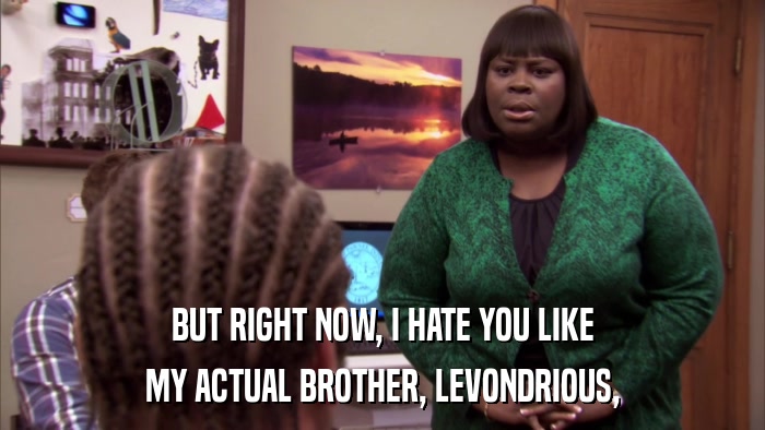 BUT RIGHT NOW, I HATE YOU LIKE MY ACTUAL BROTHER, LEVONDRIOUS, 