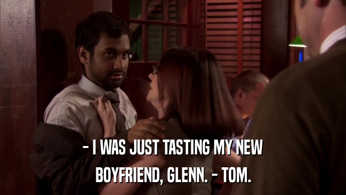 - I WAS JUST TASTING MY NEW BOYFRIEND, GLENN. - TOM. 