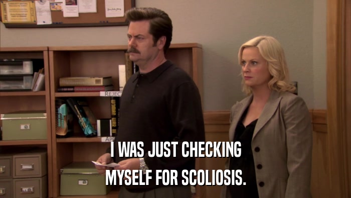 I WAS JUST CHECKING MYSELF FOR SCOLIOSIS. 