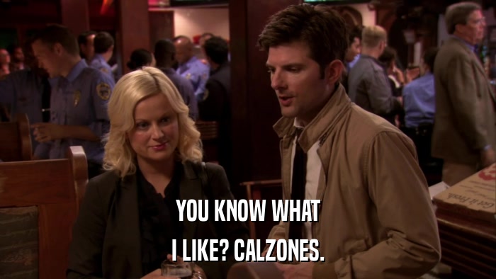 YOU KNOW WHAT I LIKE? CALZONES. 