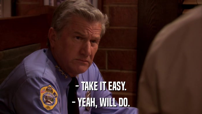 - TAKE IT EASY. - YEAH, WILL DO. 