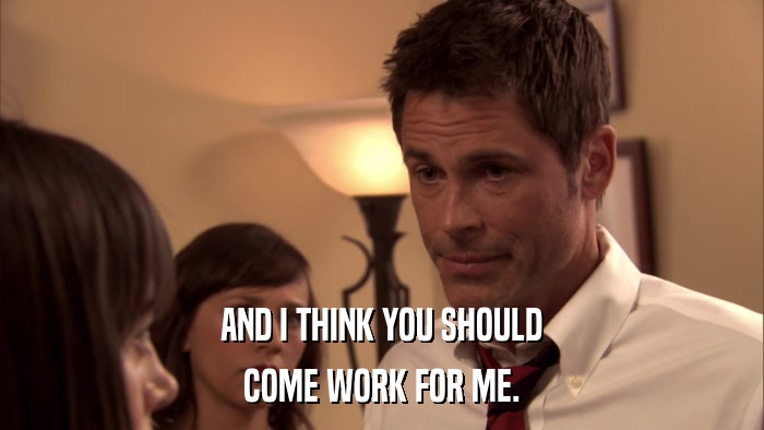 AND I THINK YOU SHOULD COME WORK FOR ME. 