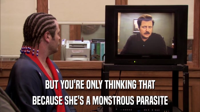 BUT YOU'RE ONLY THINKING THAT BECAUSE SHE'S A MONSTROUS PARASITE 
