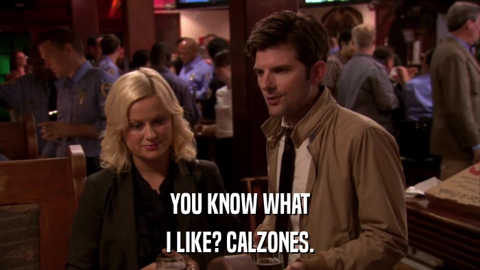 YOU KNOW WHAT I LIKE? CALZONES. 