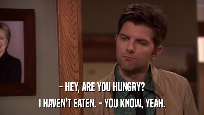 - HEY, ARE YOU HUNGRY? I HAVEN'T EATEN. - YOU KNOW, YEAH. 
