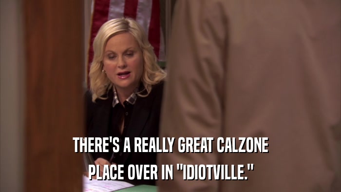 THERE'S A REALLY GREAT CALZONE PLACE OVER IN 
