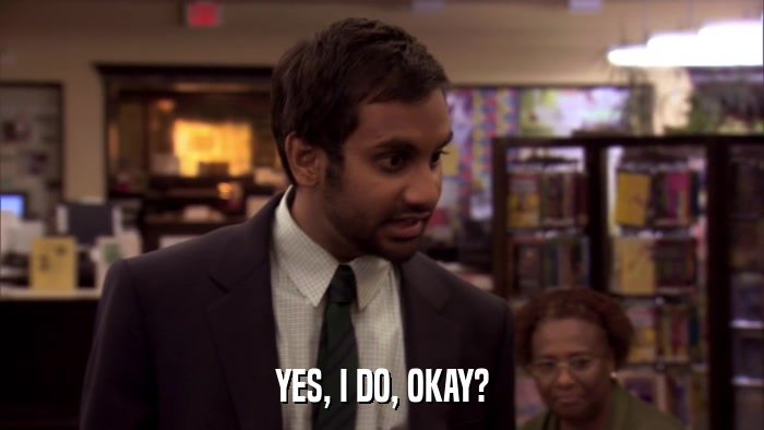 YES, I DO, OKAY?  