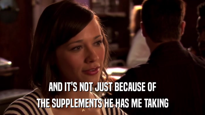 AND IT'S NOT JUST BECAUSE OF THE SUPPLEMENTS HE HAS ME TAKING 
